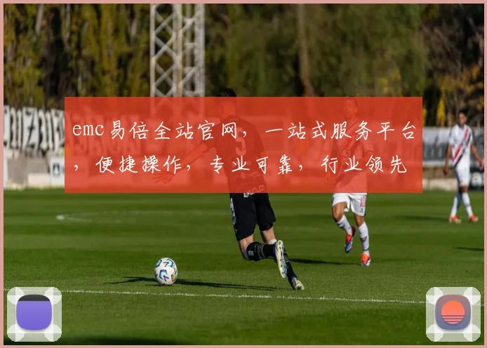 emc易倍全站官网，一站式服务平台，便捷操作，专业可靠，行业领先，值得信赖，三大优势凸显