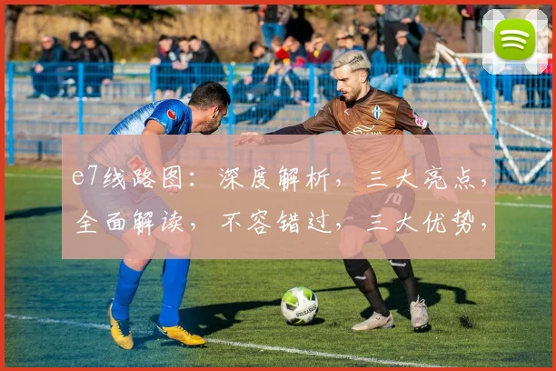e7线路图：深度解析，三大亮点，全面解读，不容错过，三大优势，一网打尽