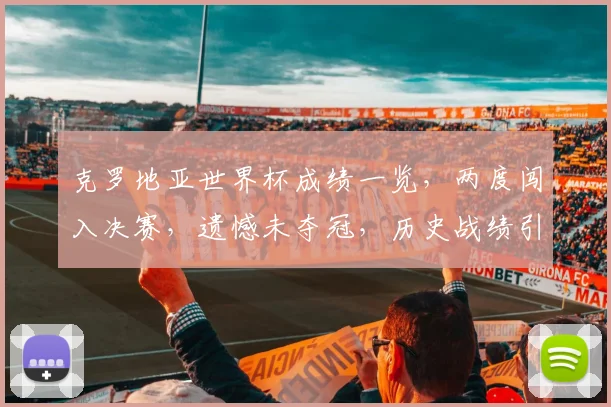 克罗地亚世界杯成绩一览，两度闯入决赛，遗憾未夺冠，历史战绩引人关注，