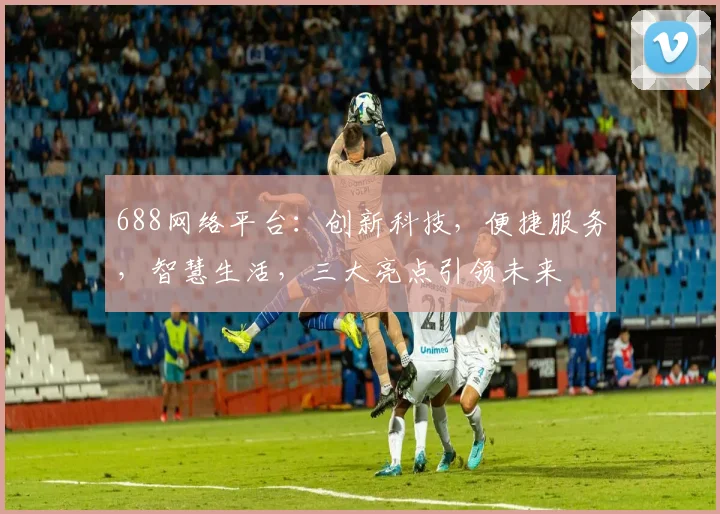688网络平台：创新科技，便捷服务，智慧生活，三大亮点引领未来