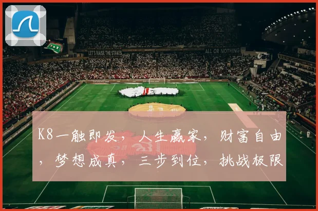 K8一触即发，人生赢家，财富自由，梦想成真，三步到位，挑战极限，成就非凡