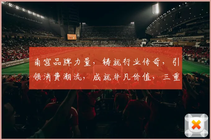 南宫品牌力量，铸就行业传奇，引领消费潮流，成就非凡价值，三重优势，共筑辉煌未来。