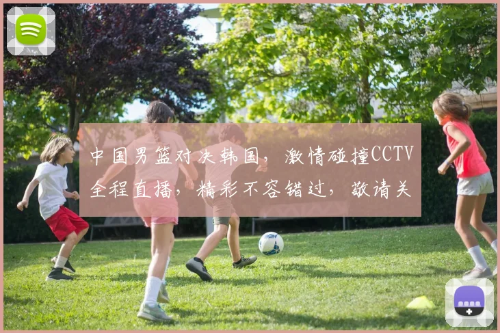 中国男篮对决韩国，激情碰撞CCTV全程直播，精彩不容错过，敬请关注