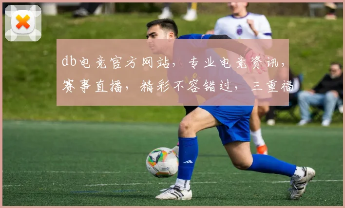 db电竞官方网站，专业电竞资讯，赛事直播，精彩不容错过，三重福利等你来