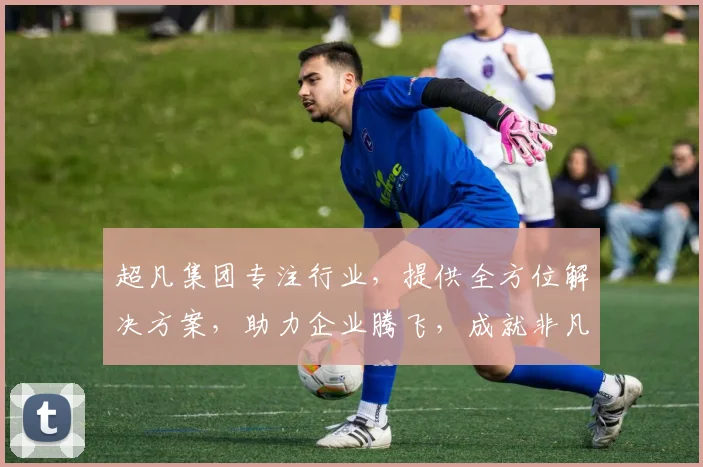 超凡集团专注行业，提供全方位解决方案，助力企业腾飞，成就非凡业绩，三领域领先，创新驱动发展。