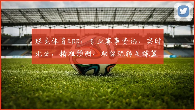球竞体育app，专业赛事资讯，实时比分，精准预测，助你玩转足球篮球