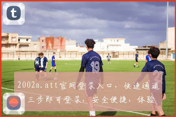 2002a.att官网登录入口，快速通道，三步即可登录，安全便捷，体验无忧，一站式服务体验