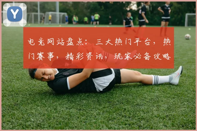 电竞网站盘点：三大热门平台，热门赛事，精彩资讯，玩家必备攻略，一网打尽