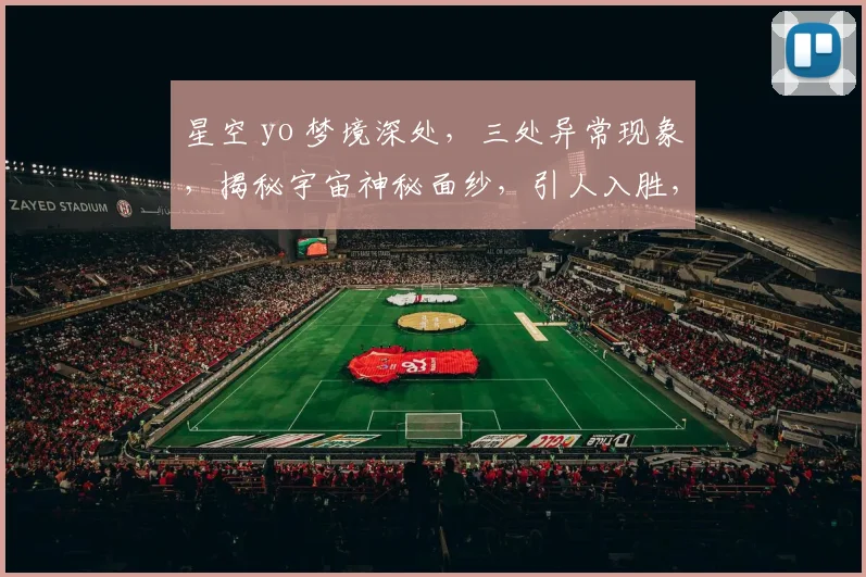 星空 yo 梦境深处，三处异常现象，揭秘宇宙神秘面纱，引人入胜，不容错过