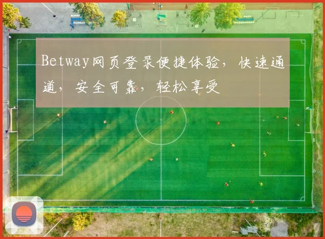 Betway网页登录便捷体验，快速通道，安全可靠，轻松享受